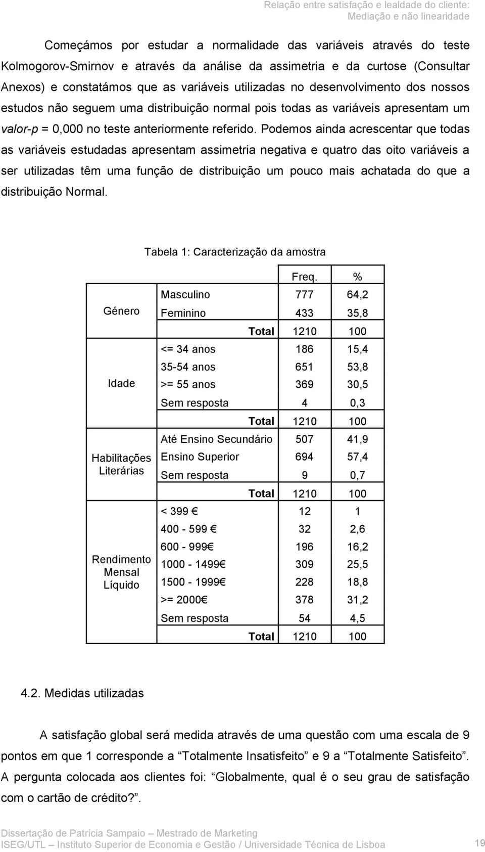 Podemos ainda acrescentar que todas as variáveis estudadas apresentam assimetria negativa e quatro das oito variáveis a ser utilizadas têm uma função de distribuição um pouco mais achatada do que a