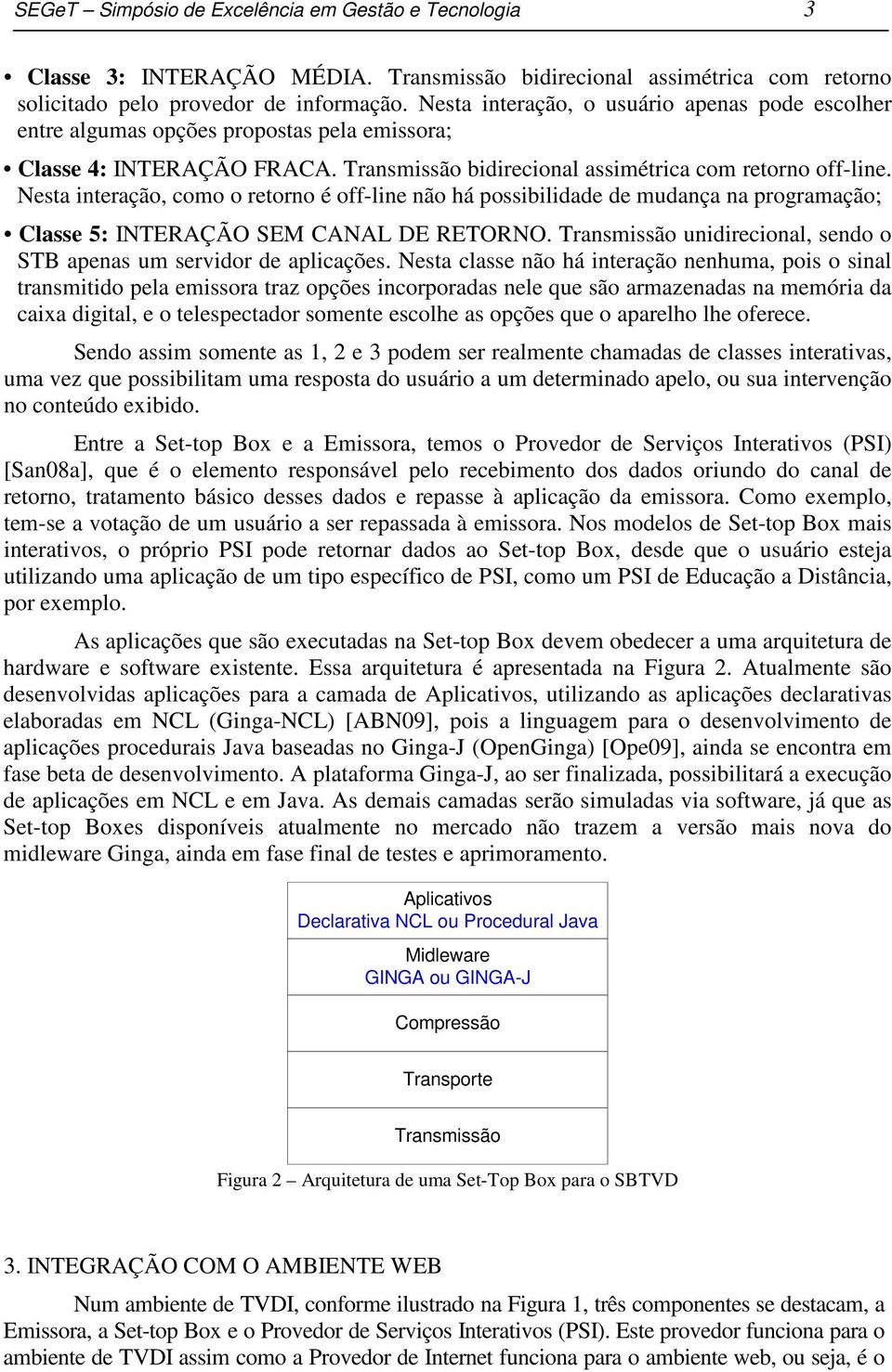 Nesta interação, como o retorno é off-line não há possibilidade de mudança na programação; Classe 5: INTERAÇÃO SEM CANAL DE RETORNO.