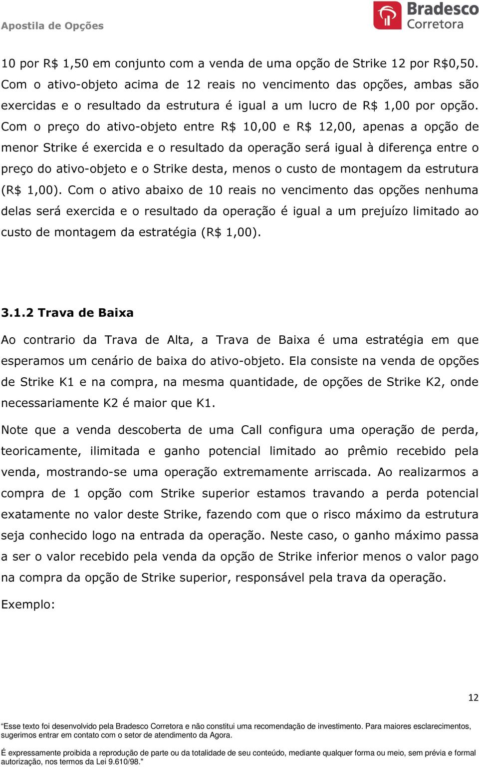 Com o preço do ativo-objeto entre R$ 10,00 e R$ 12,00, apenas a opção de menor Strike é exercida e o resultado da operação será igual à diferença entre o preço do ativo-objeto e o Strike desta, menos