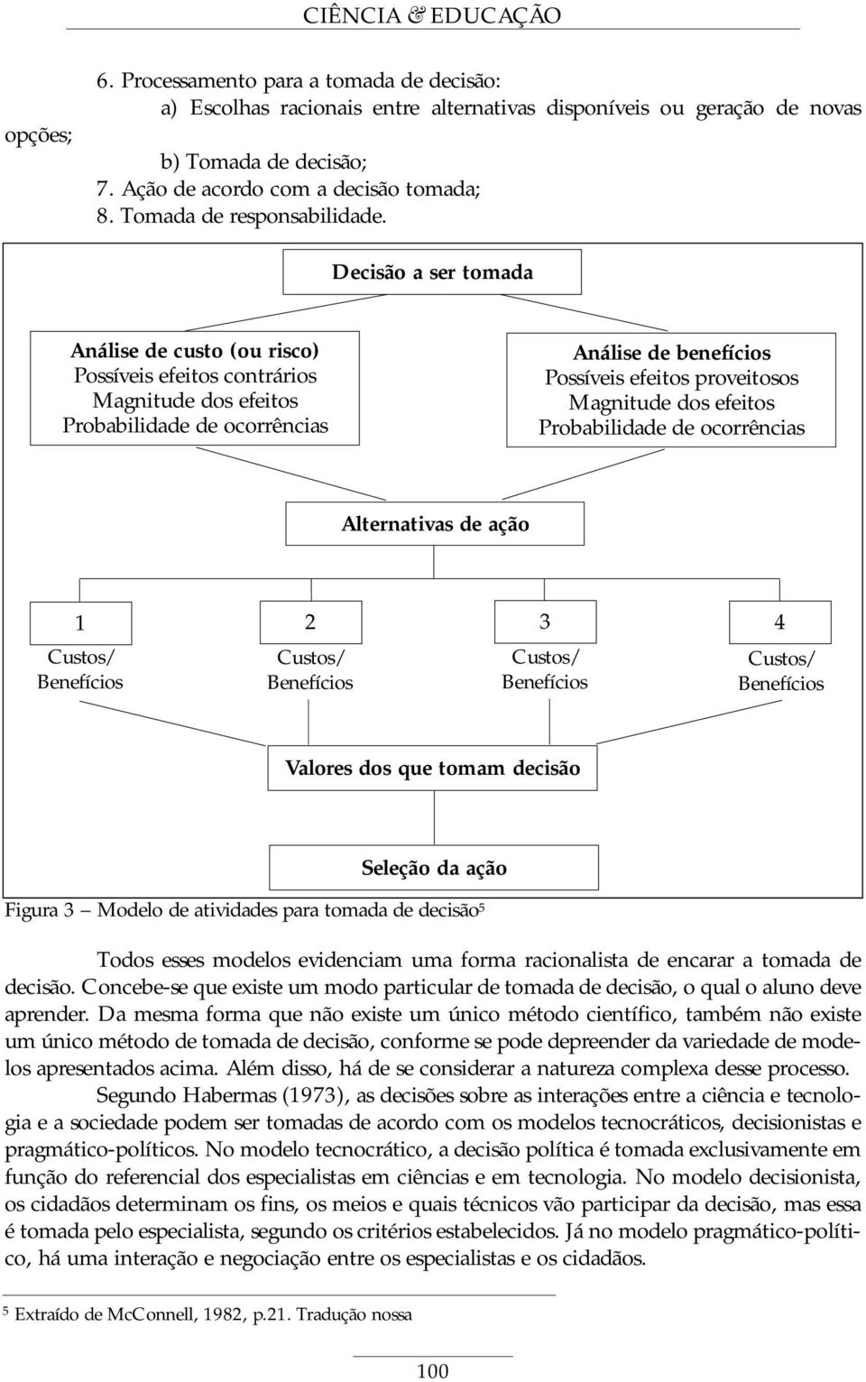 Decisão a ser tomada Análise de custo (ou risco) Possíveis efeitos contrários Magnitude dos efeitos Probabilidade de ocorrências Análise de benefícios Possíveis efeitos proveitosos Magnitude dos