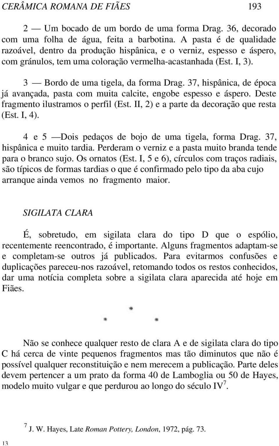 37, hispânica, de época já avançada, pasta com muita calcite, engobe espesso e áspero. Deste fragmento ilustramos o perfil (Est. II, 2) e a parte da decoração que resta (Est. I, 4).