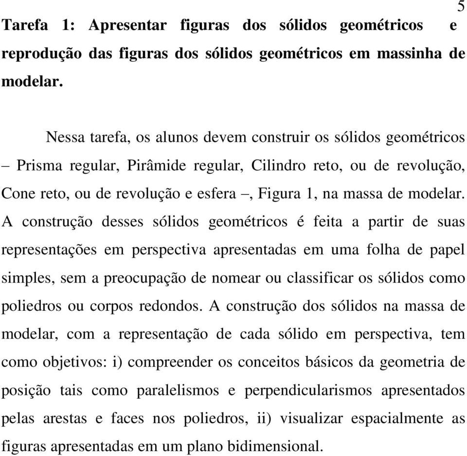 A construção desses sólidos geométricos é feita a partir de suas representações em perspectiva apresentadas em uma folha de papel simples, sem a preocupação de nomear ou classificar os sólidos como