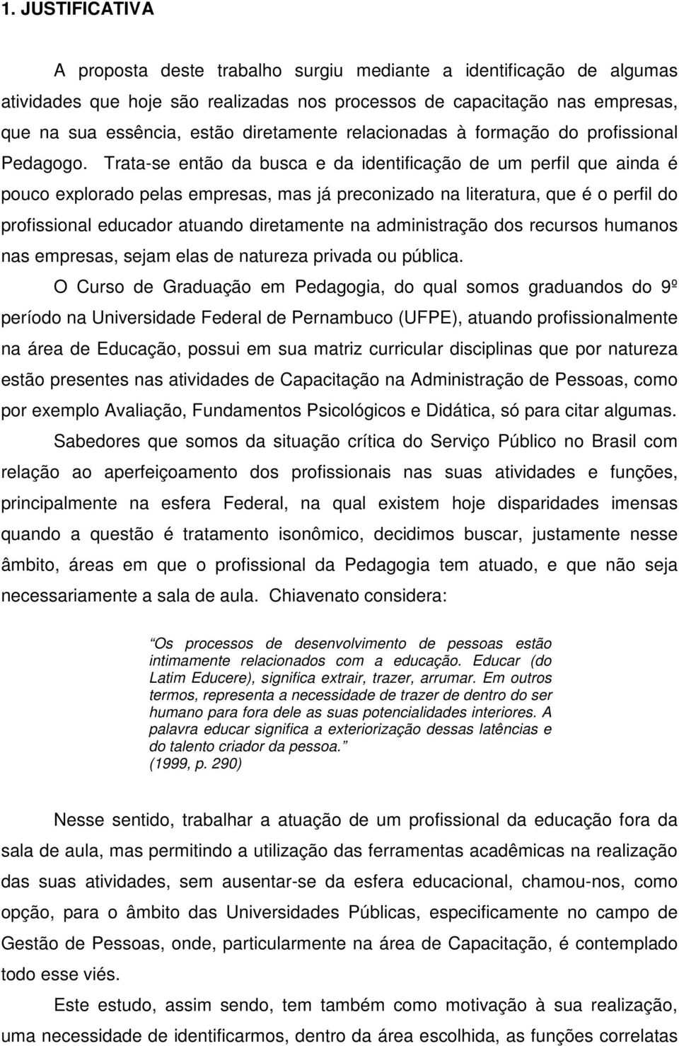 Trata-se então da busca e da identificação de um perfil que ainda é pouco explorado pelas empresas, mas já preconizado na literatura, que é o perfil do profissional educador atuando diretamente na