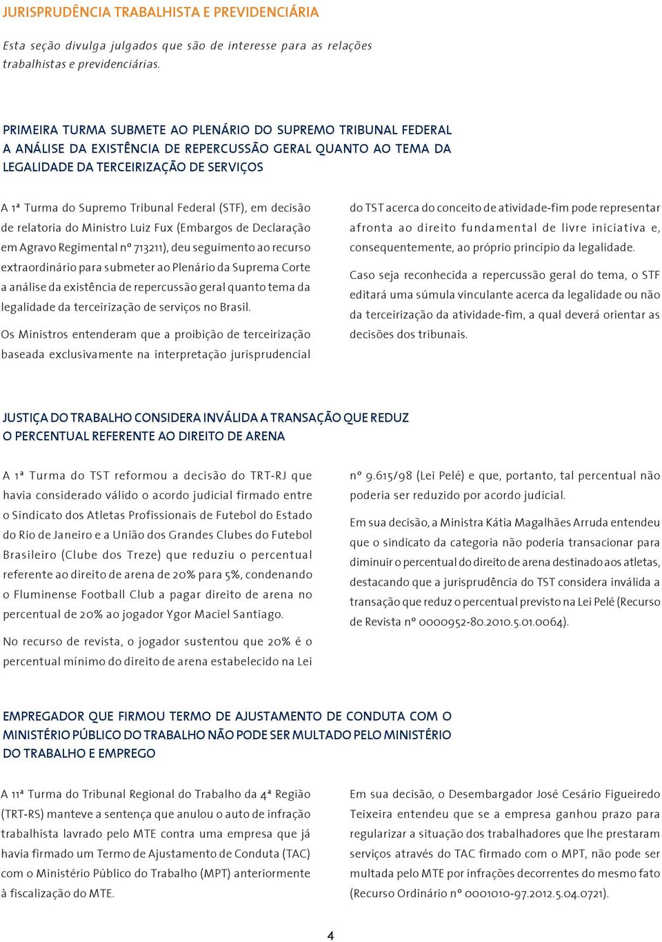 Federal (STF), em decisão de relatoria do Ministro Luiz Fux (Embargos de Declaração em Agravo Regimental nº 713211), deu seguimento ao recurso extraordinário para submeter ao Plenário da Suprema