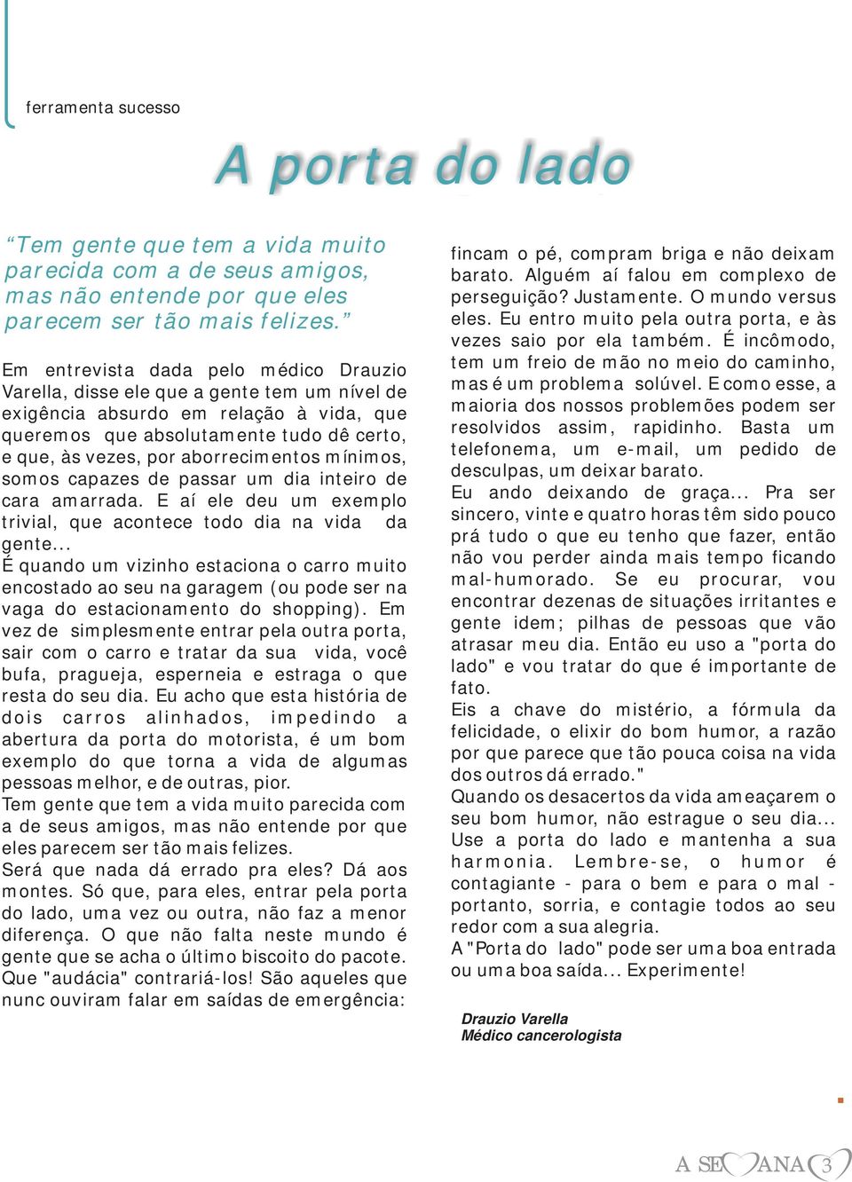 aborrecimentos mínimos, somos capazes de passar um dia inteiro de cara amarrada. E aí ele deu um exemplo trivial, que acontece todo dia na vida da gente.