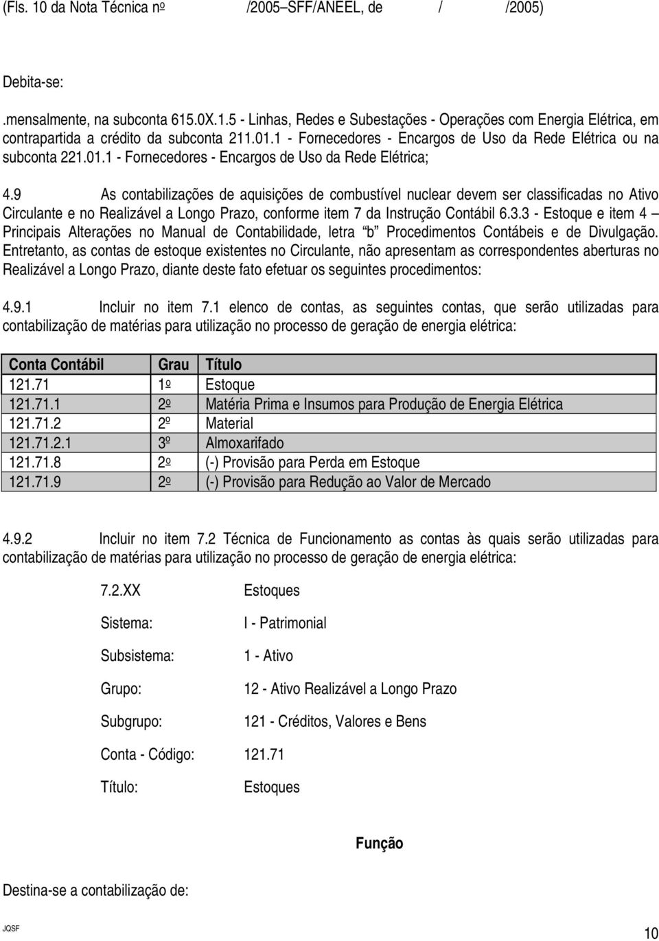 9 As contabilizações de aquisições de combustível nuclear devem ser classificadas no Ativo Circulante e no Realizável a Longo Prazo, conforme item 7 da Instrução Contábil 6.3.