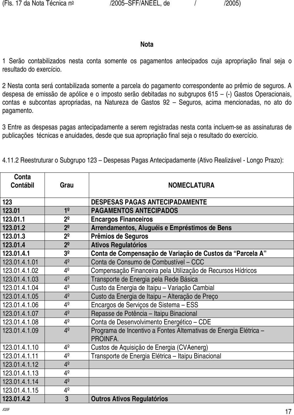 A despesa de emissão de apólice e o imposto serão debitadas no subgrupos 615 (-) Gastos Operacionais, contas e subcontas apropriadas, na Natureza de Gastos 92 Seguros, acima mencionadas, no ato do