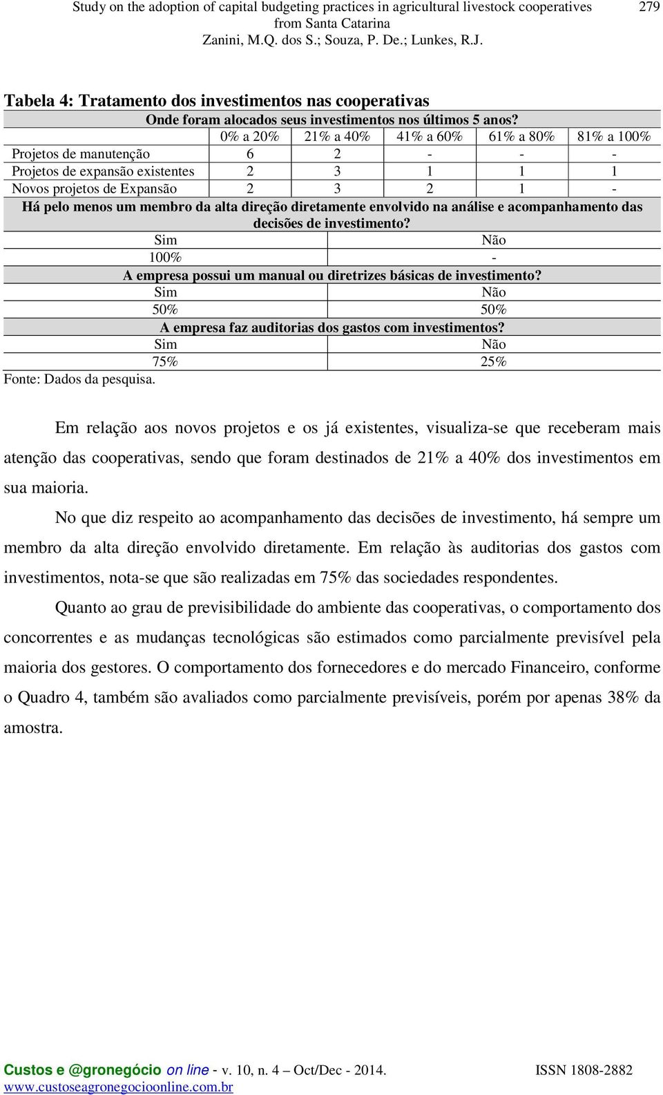 direção diretamente envolvido na análise e acompanhamento das decisões de investimento? Sim Não 100% - A empresa possui um manual ou diretrizes básicas de investimento?