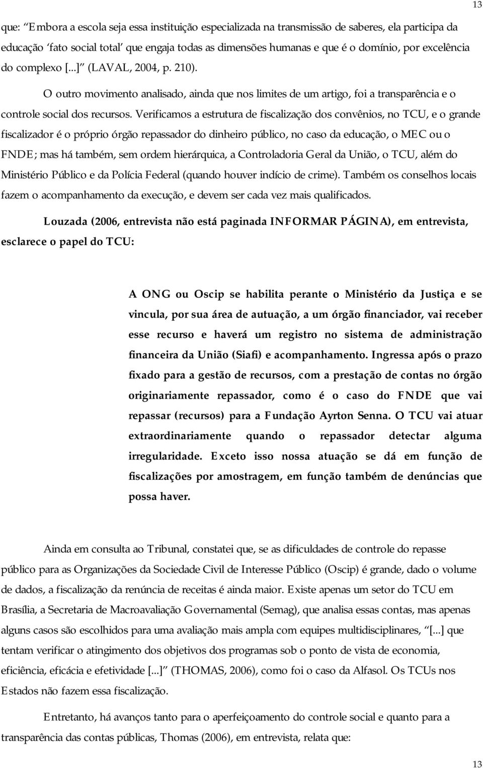 Verificamos a estrutura de fiscalização dos convênios, no TCU, e o grande fiscalizador é o próprio órgão repassador do dinheiro público, no caso da educação, o MEC ou o FNDE; mas há também, sem ordem