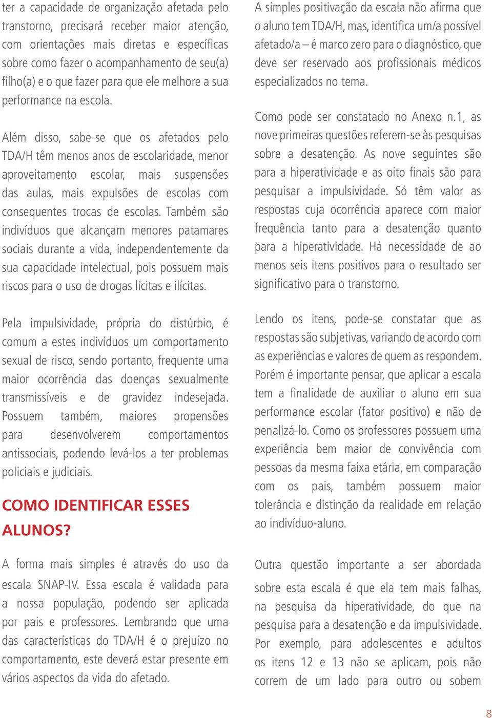 Além disso, sabe-se que os afetados pelo TDA/H têm menos anos de escolaridade, menor aproveitamento escolar, mais suspensões das aulas, mais expulsões de escolas com consequentes trocas de escolas.