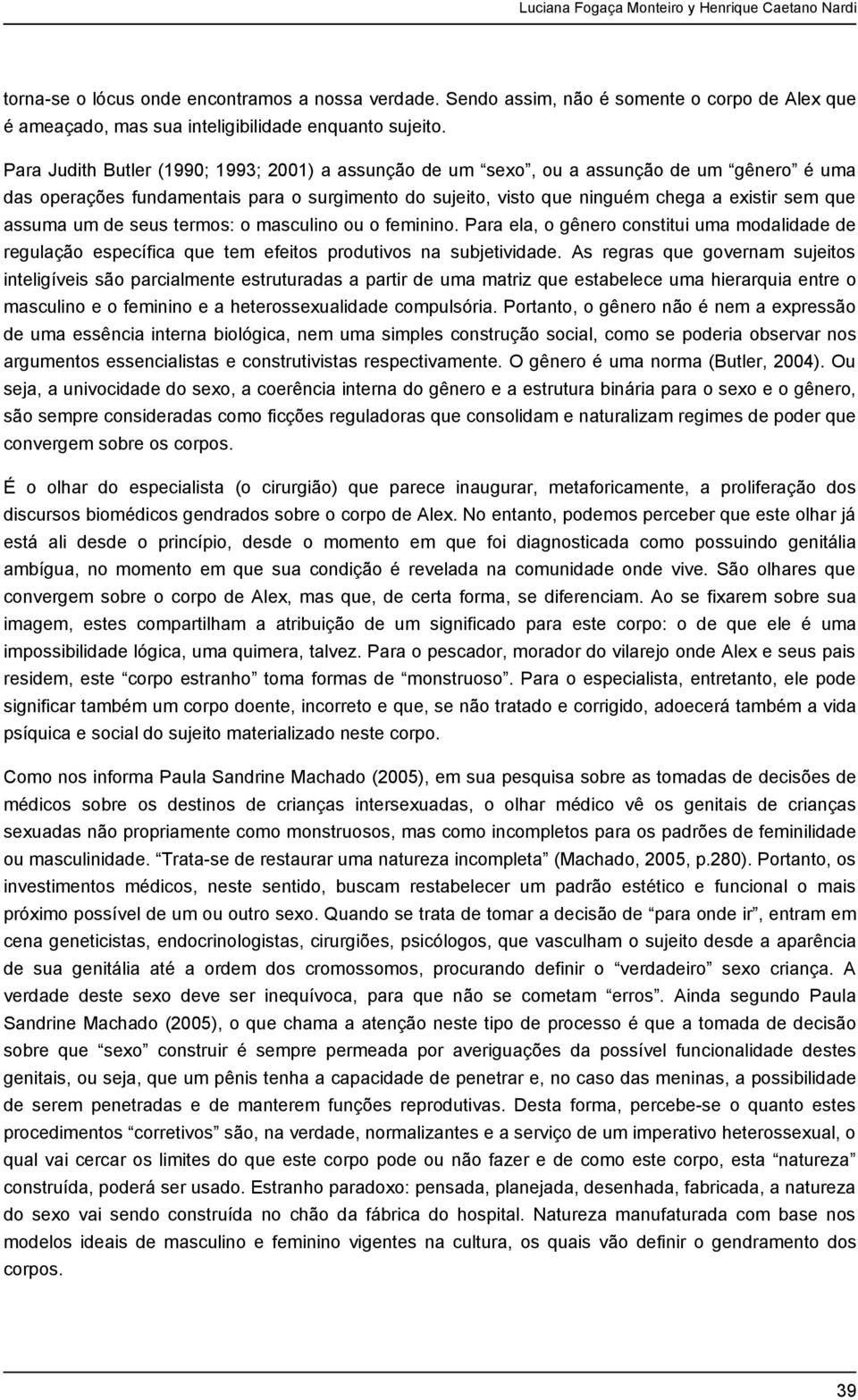 Para Judith Butler (1990; 1993; 2001) a assunção de um sexo, ou a assunção de um gênero é uma das operações fundamentais para o surgimento do sujeito, visto que ninguém chega a existir sem que assuma