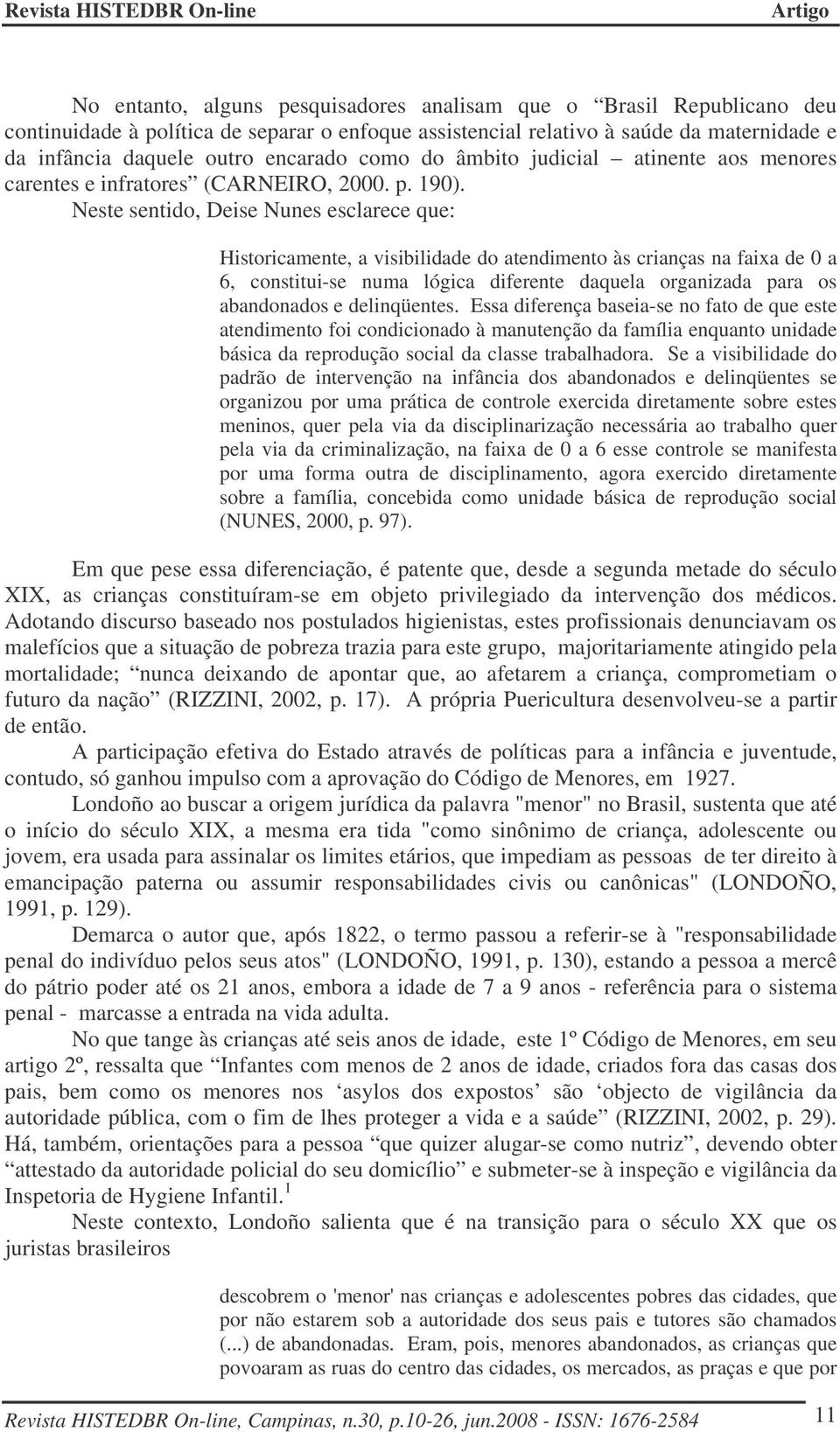 Neste sentido, Deise Nunes esclarece que: Historicamente, a visibilidade do atendimento às crianças na faixa de 0 a 6, constitui-se numa lógica diferente daquela organizada para os abandonados e