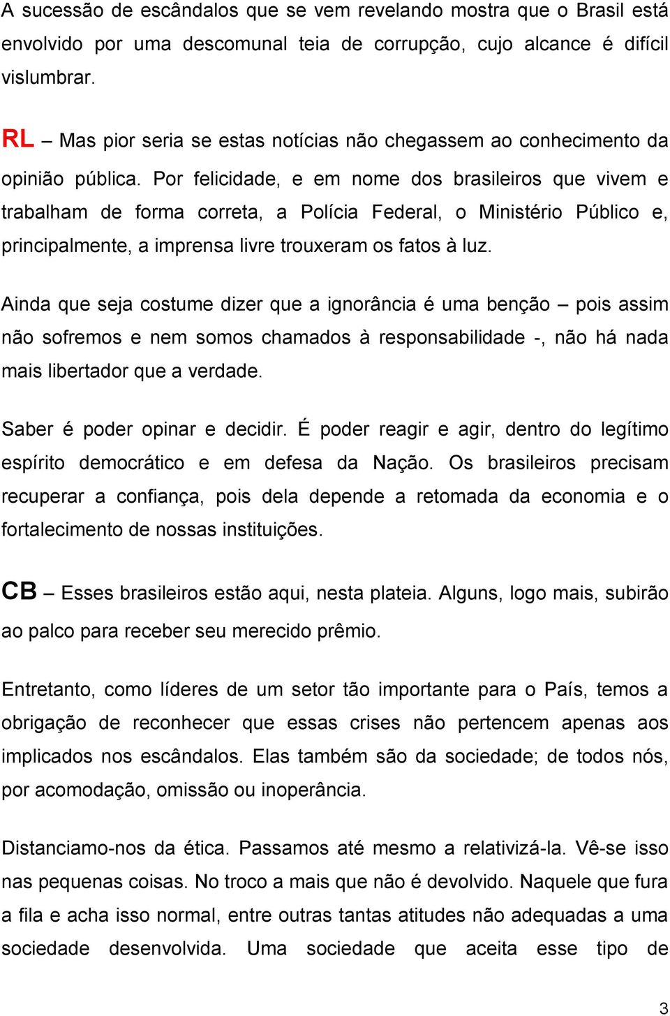 Por felicidade, e em nome dos brasileiros que vivem e trabalham de forma correta, a Polícia Federal, o Ministério Público e, principalmente, a imprensa livre trouxeram os fatos à luz.