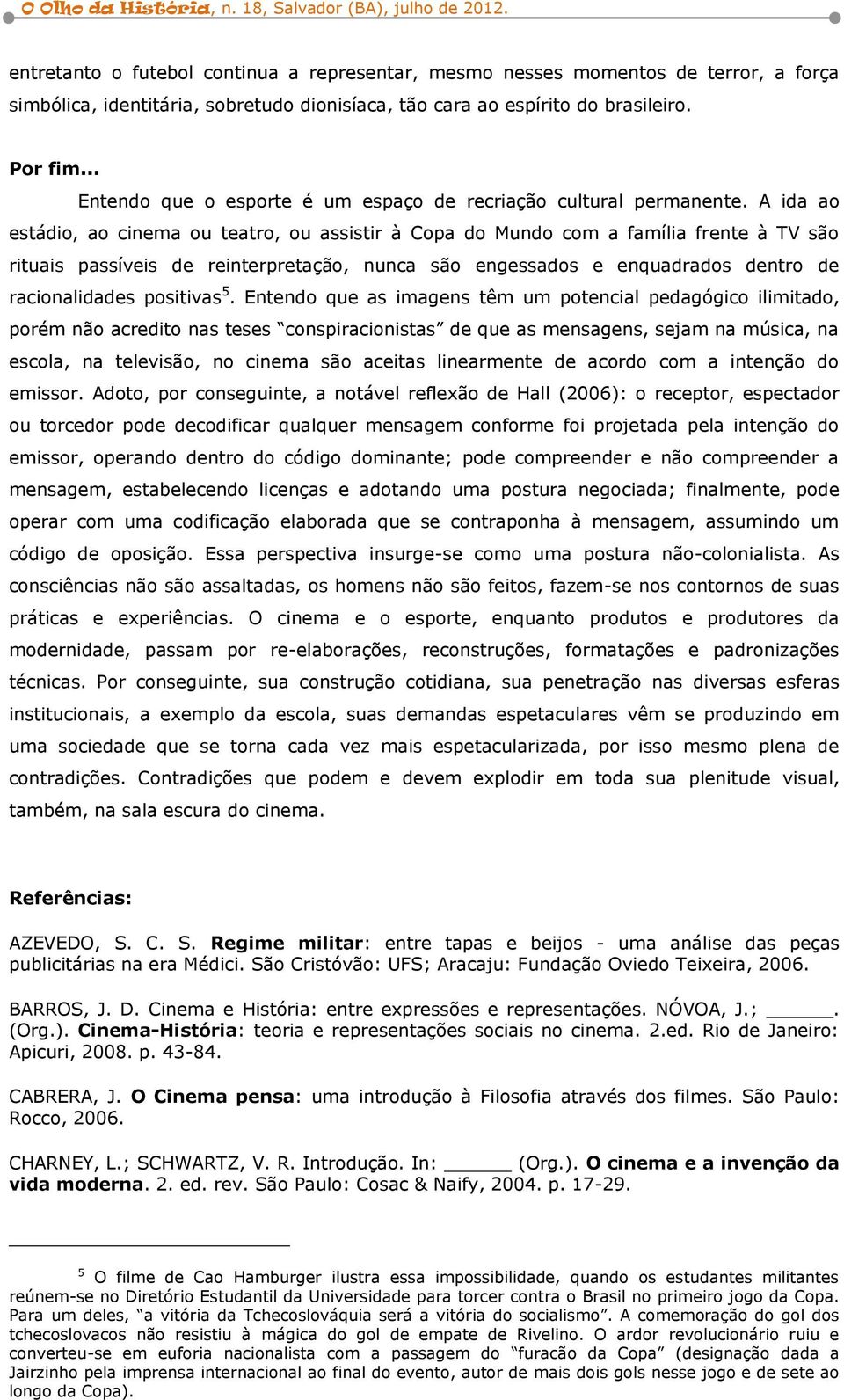 A ida ao estádio, ao cinema ou teatro, ou assistir à Copa do Mundo com a família frente à TV são rituais passíveis de reinterpretação, nunca são engessados e enquadrados dentro de racionalidades