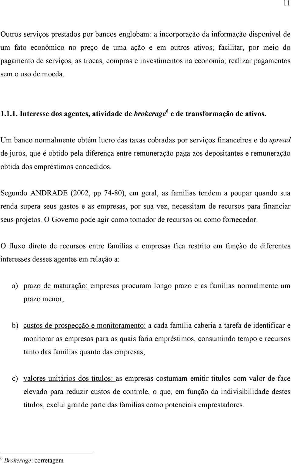 Um banco normalmente obtém lucro das taxas cobradas por serviços financeiros e do spread de juros, que é obtido pela diferença entre remuneração paga aos depositantes e remuneração obtida dos