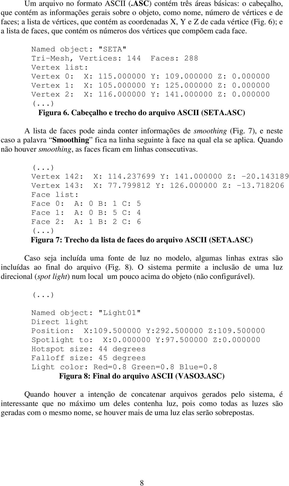vértice (Fig. 6); e a lista de faces, que contém os números dos vértices que compõem cada face. Named object: "SETA" Tri-Mesh, Vertices: 144 Faces: 288 Vertex list: Vertex 0: X: 115.000000 Y: 109.