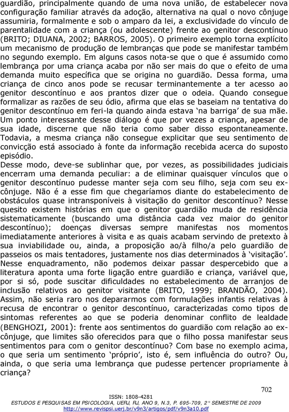 O primeiro exemplo torna explícito um mecanismo de produção de lembranças que pode se manifestar também no segundo exemplo.