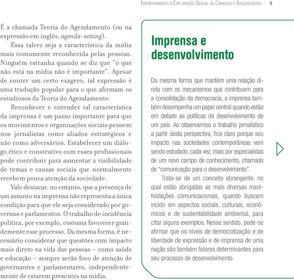 Apesar de conter um certo exagero, tal expressão é uma tradução popular para o que afirmam os estudiosos da Teoria do Agendamento.