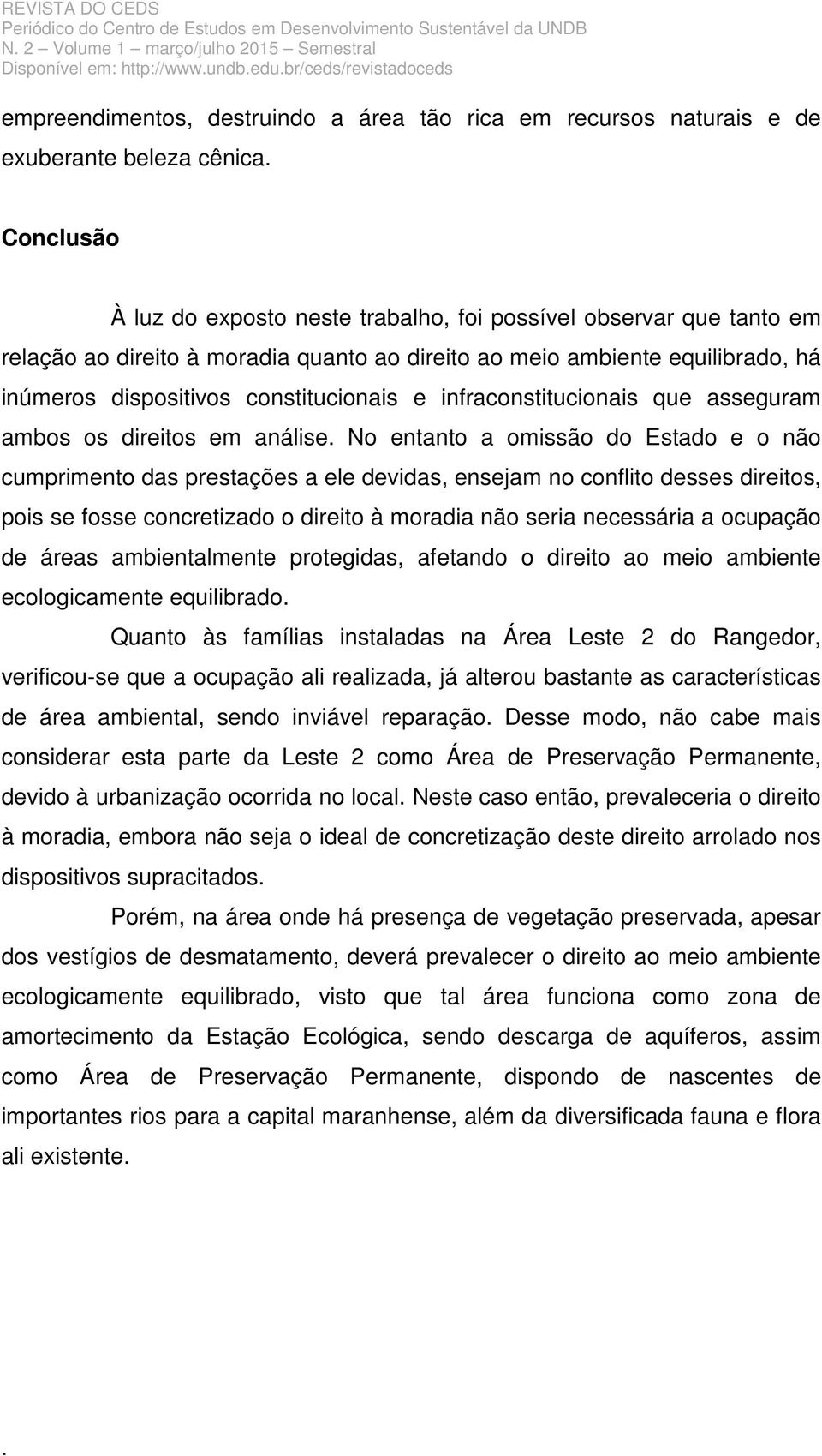 entanto a omissão do Estado e o não cumprimento das prestações a ele devidas, ensejam no conflito desses direitos, pois se fosse concretizado o direito à moradia não seria necessária a ocupação de