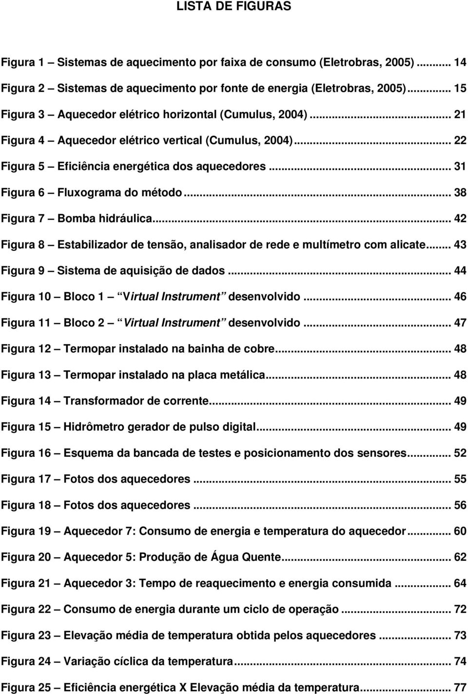 .. 31 Figura 6 Fluxograma do método... 38 Figura 7 Bomba hidráulica... 42 Figura 8 Estabilizador de tensão, analisador de rede e multímetro com alicate... 43 Figura 9 Sistema de aquisição de dados.