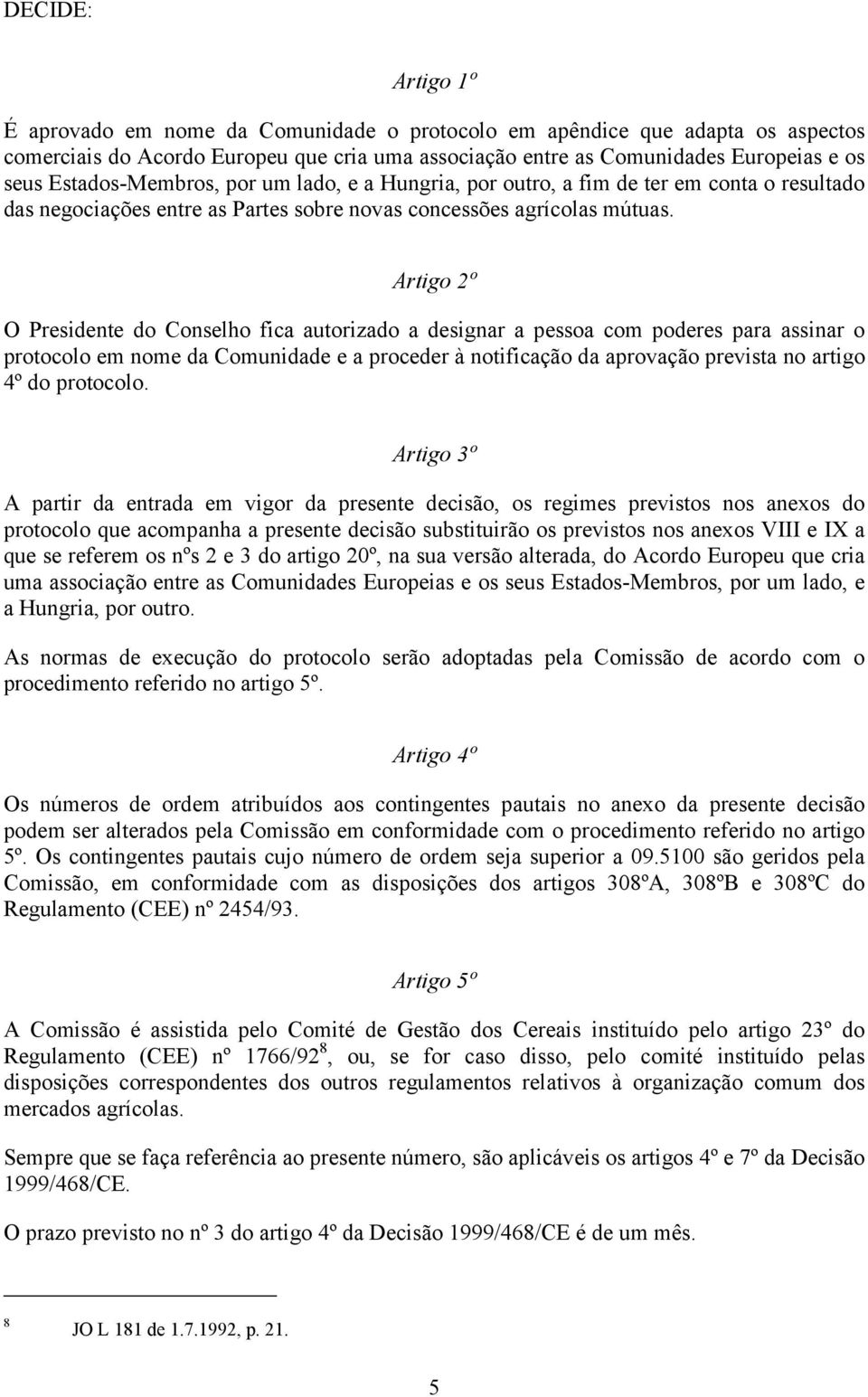 Artigo 2º O Presidente do Conselho fica autorizado a designar a pessoa com poderes para assinar o protocolo em nome da Comunidade e a proceder à notificação da aprovação prevista no artigo 4º do