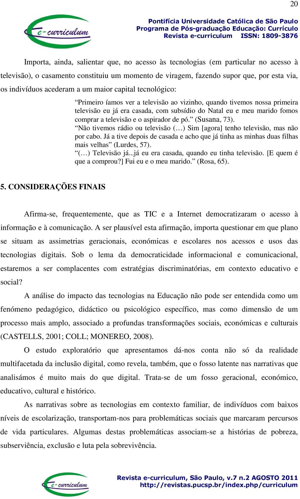 o aspirador de pó. (Susana, 73). Não tivemos rádio ou televisão ( ) Sim [agora] tenho televisão, mas não por cabo.