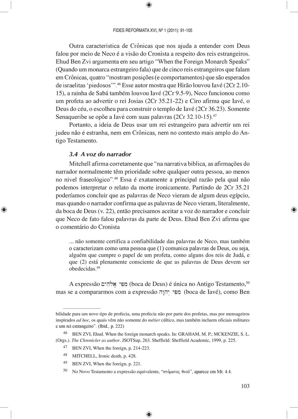 5-9), Neco funcionou como um profeta ao advertir o rei Josias (2Cr 35.21-22) e Ciro afirma que Iavé, o Deus do céu, o escolheu para construir o templo de Iavé (2Cr 36.23).