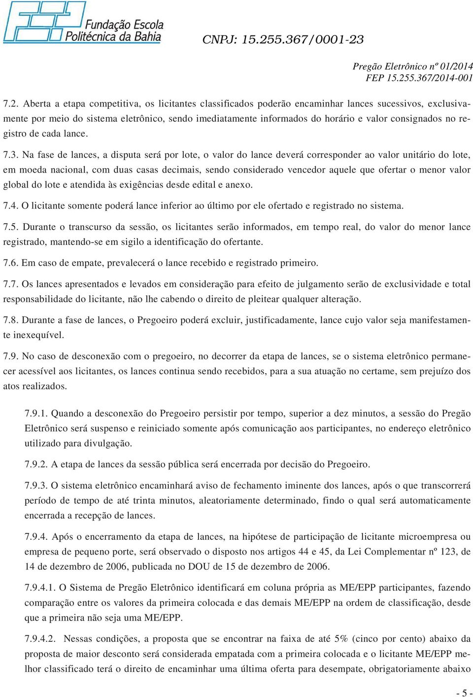 Na fase de lances, a disputa será por lote, o valor do lance deverá corresponder ao valor unitário do lote, em moeda nacional, com duas casas decimais, sendo considerado vencedor aquele que ofertar o