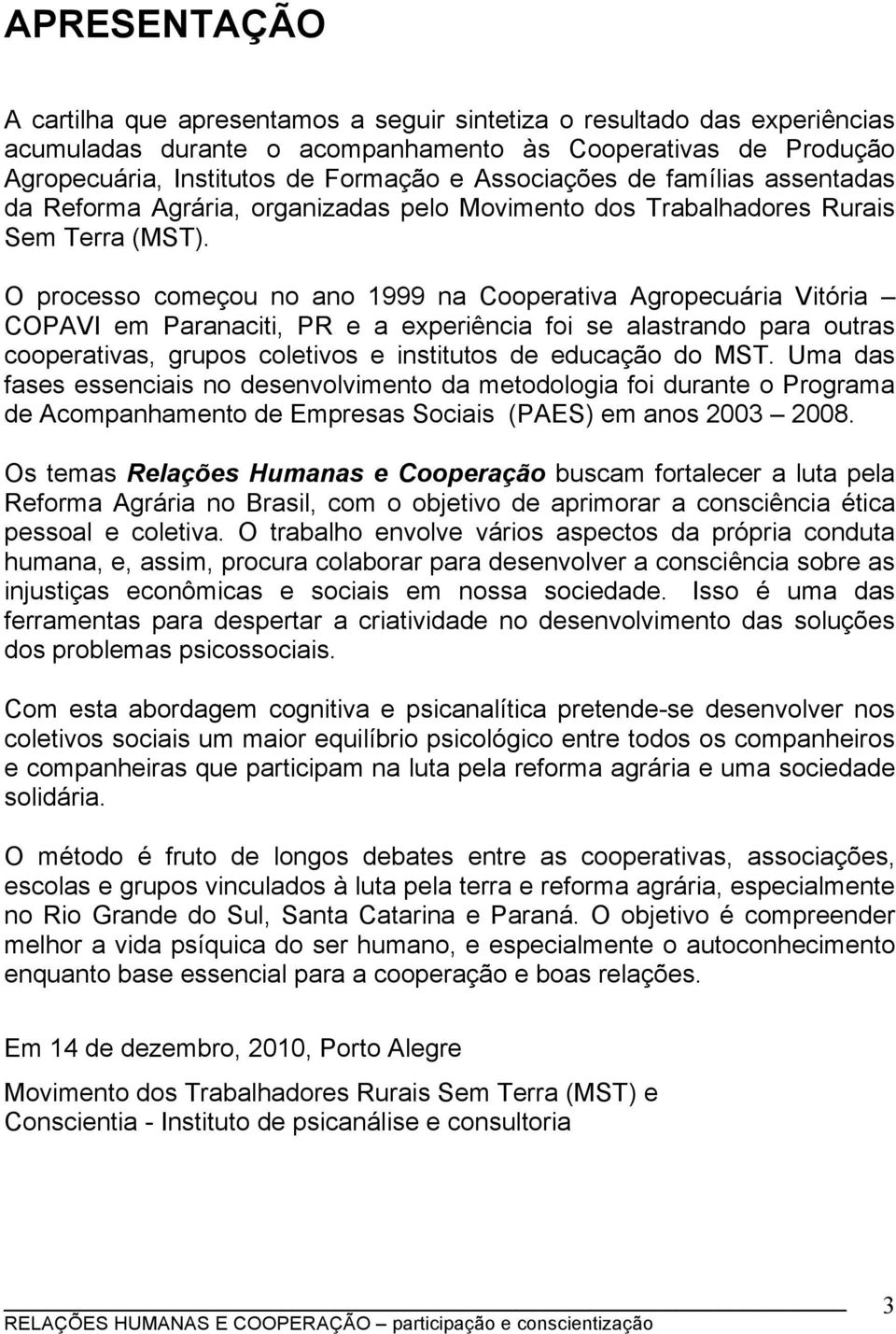 O processo começou no ano 1999 na Cooperativa Agropecuária Vitória COPAVI em Paranaciti, PR e a experiência foi se alastrando para outras cooperativas, grupos coletivos e institutos de educação do