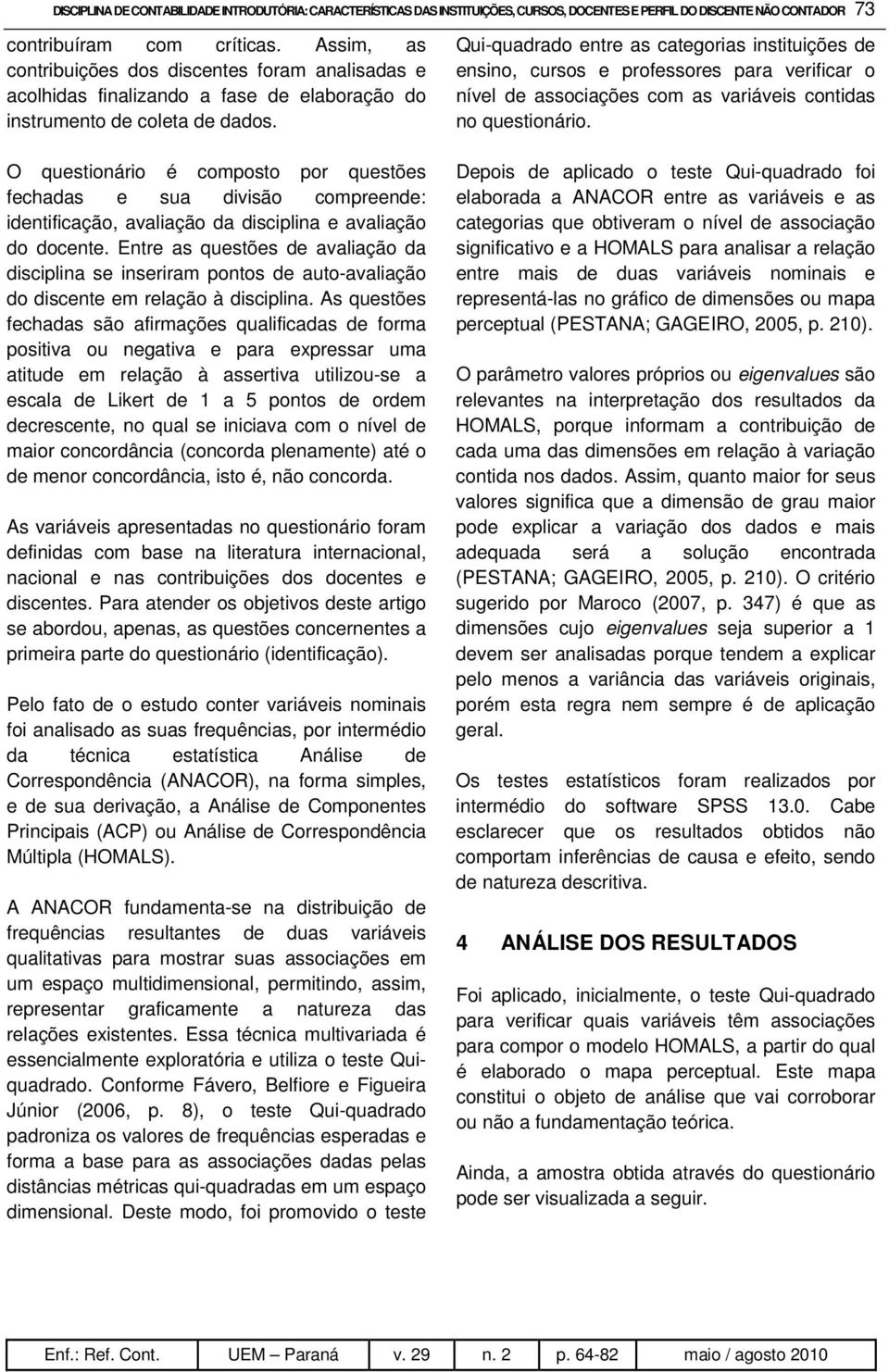 O questionário é composto por questões fechadas e sua divisão compreende: identificação, avaliação da disciplina e avaliação do docente.