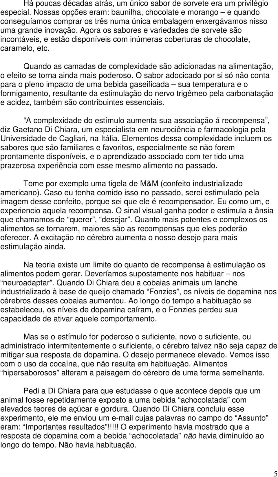 Agora os sabores e variedades de sorvete são incontáveis, e estão disponíveis com inúmeras coberturas de chocolate, caramelo, etc.