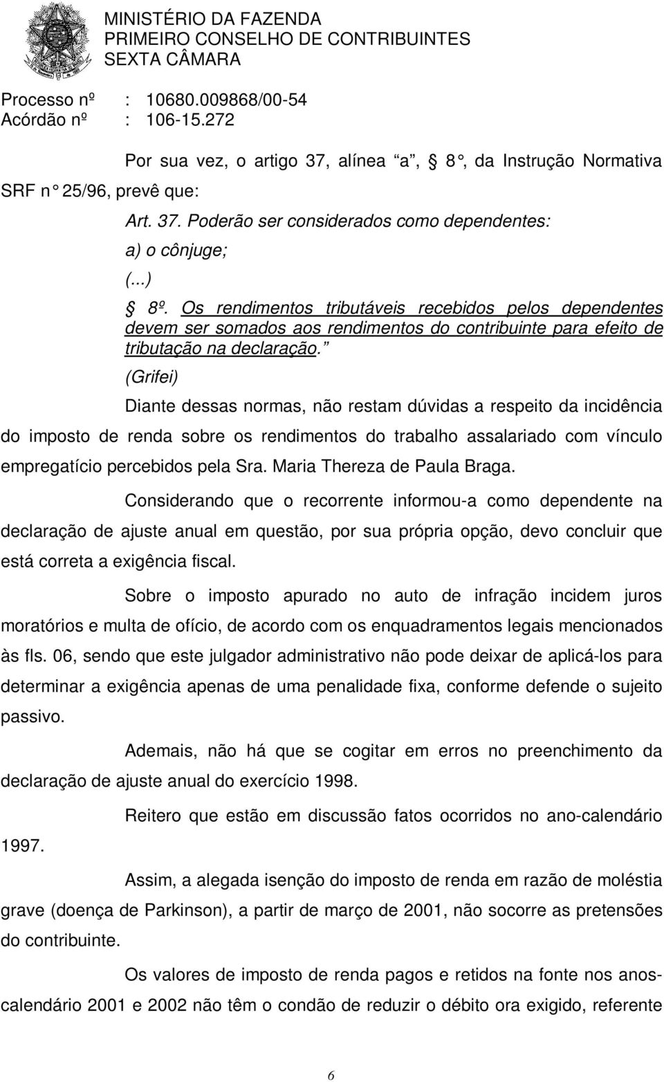 Diante dessas normas, não restam dúvidas a respeito da incidência do imposto de renda sobre os rendimentos do trabalho assalariado com vínculo empregatício percebidos pela Sra.