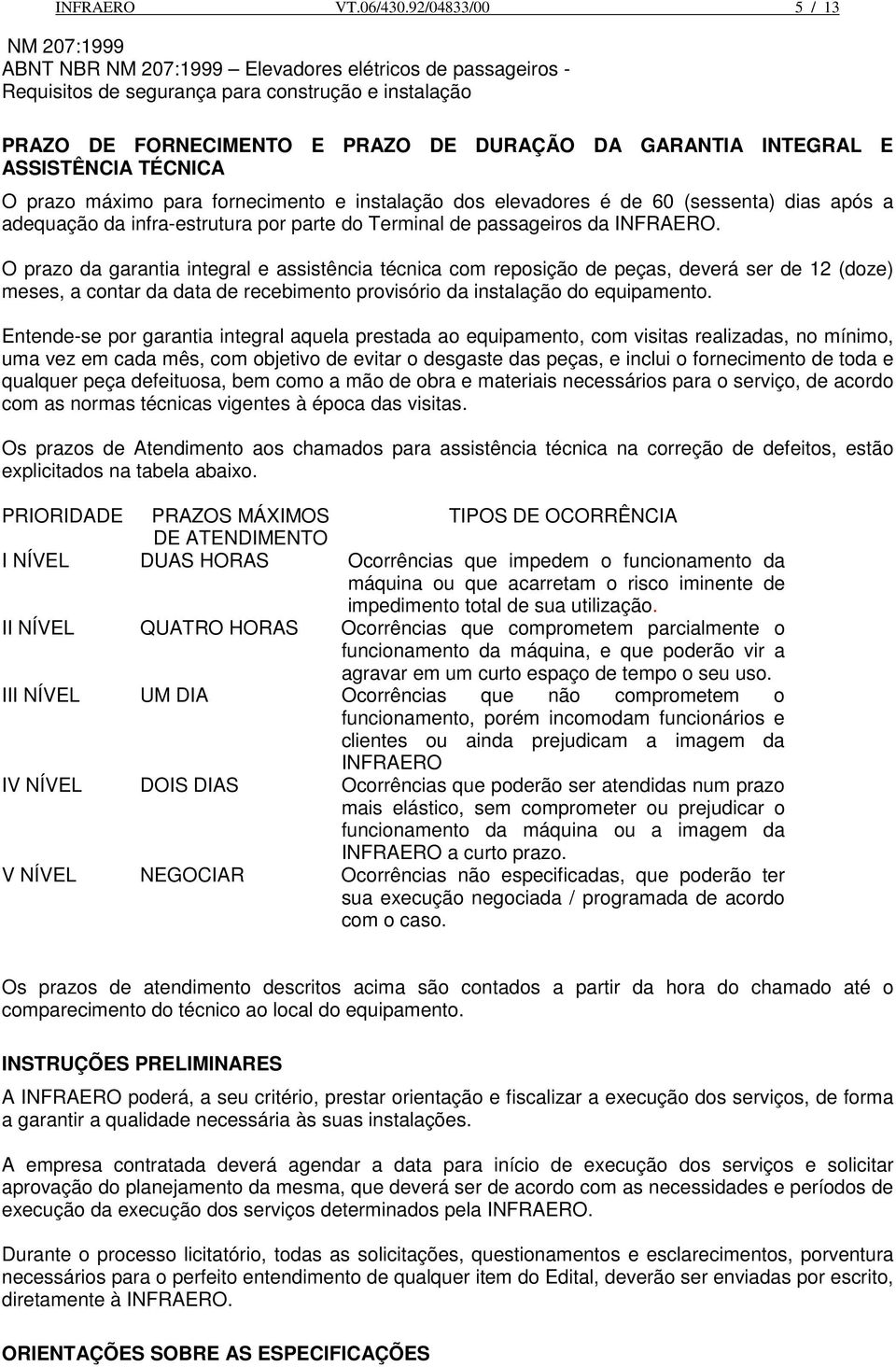 INTEGRAL E ASSISTÊNCIA TÉCNICA O prazo máximo para fornecimento e instalação dos elevadores é de 60 (sessenta) dias após a adequação da infra-estrutura por parte do Terminal de passageiros da