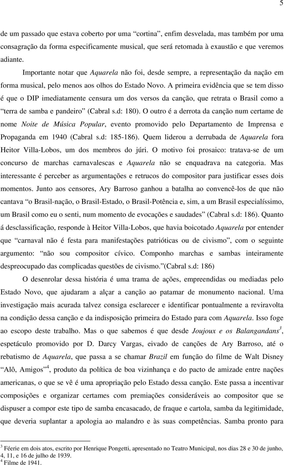 A primeira evidência que se tem disso é que o DIP imediatamente censura um dos versos da canção, que retrata o Brasil como a terra de samba e pandeiro (Cabral s.d: 180).