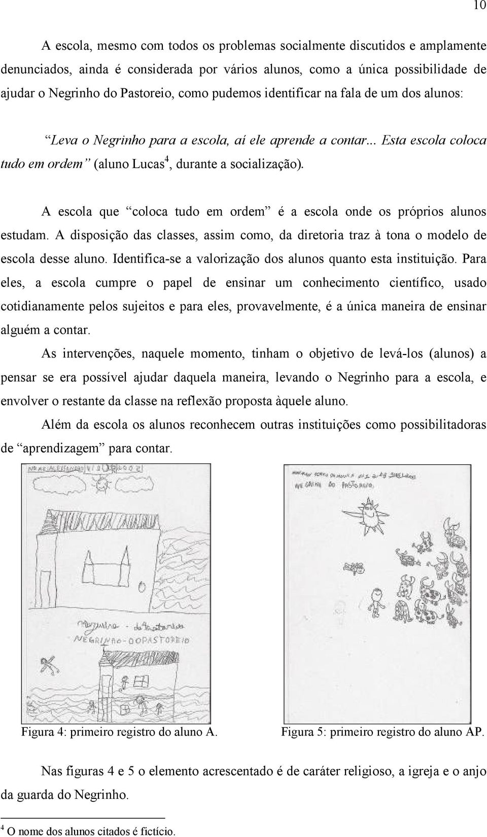 A escola que coloca tudo em ordem é a escola onde os próprios alunos estudam. A disposição das classes, assim como, da diretoria traz à tona o modelo de escola desse aluno.