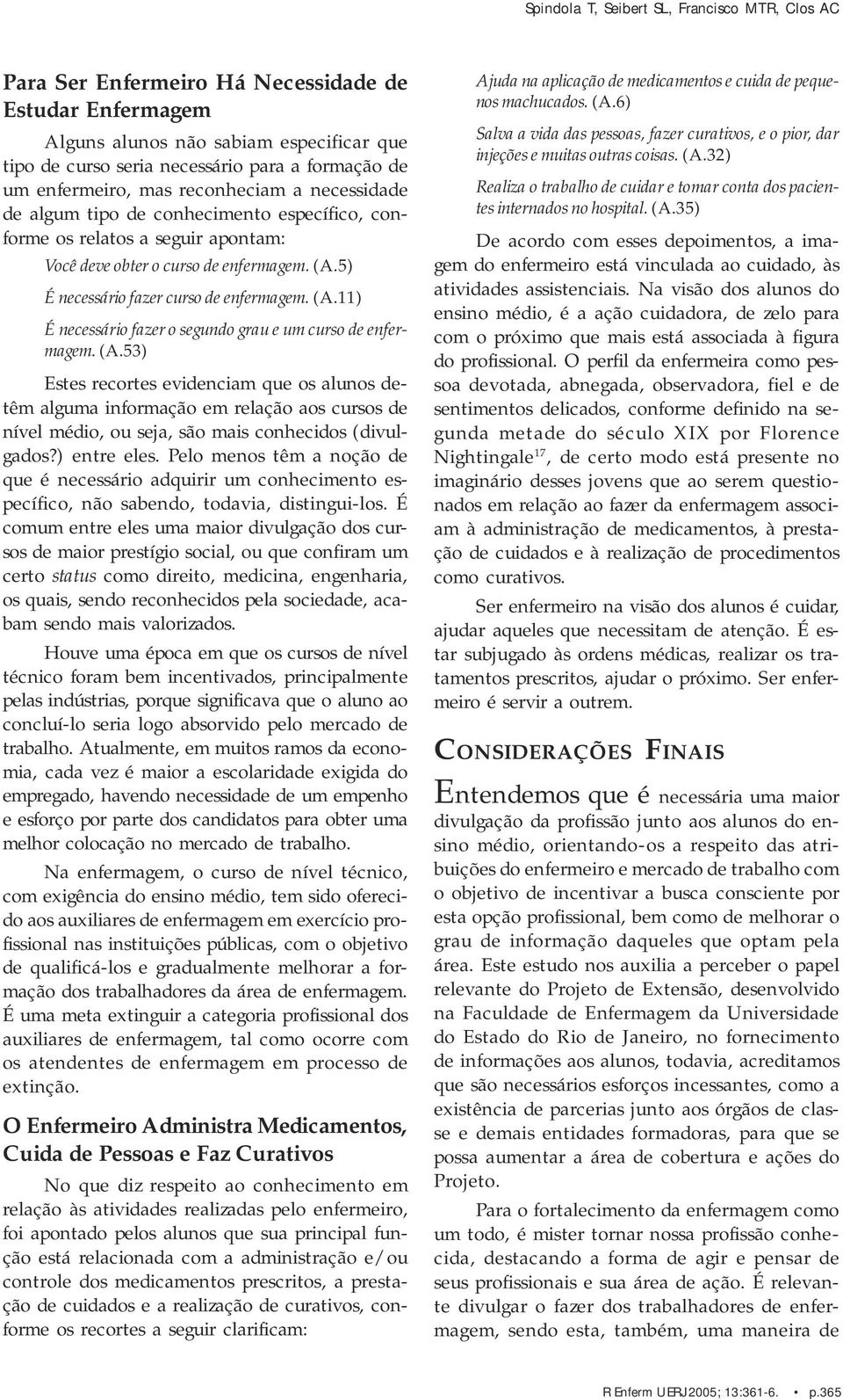 5) É necessário fazer curso de enfermagem. (A.11) É necessário fazer o segundo grau e um curso de enfermagem. (A.53) Estes recortes evidenciam que os alunos detêm alguma informação em relação aos cursos de nível médio, ou seja, são mais conhecidos (divulgados?