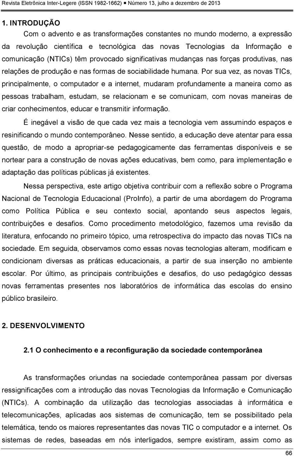 Por sua vez, as novas TICs, principalmente, o computador e a internet, mudaram profundamente a maneira como as pessoas trabalham, estudam, se relacionam e se comunicam, com novas maneiras de criar