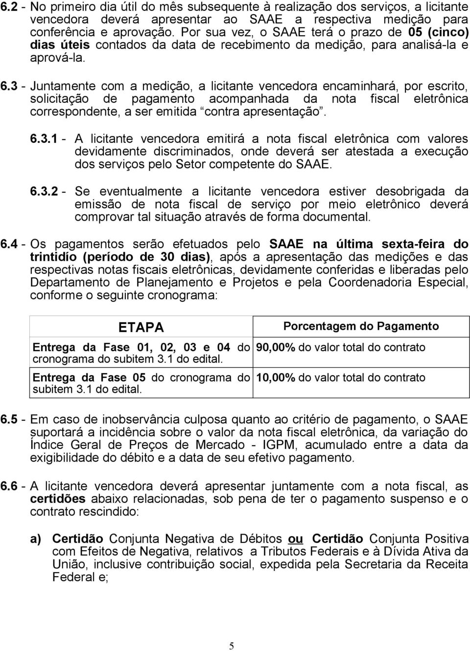 3 - Juntamente com a medição, a licitante vencedora encaminhará, por escrito, solicitação de pagamento acompanhada da nota fiscal eletrônica correspondente, a ser emitida contra apresentação. 6.3.1 - A licitante vencedora emitirá a nota fiscal eletrônica com valores devidamente discriminados, onde deverá ser atestada a execução dos serviços pelo Setor competente do SAAE.