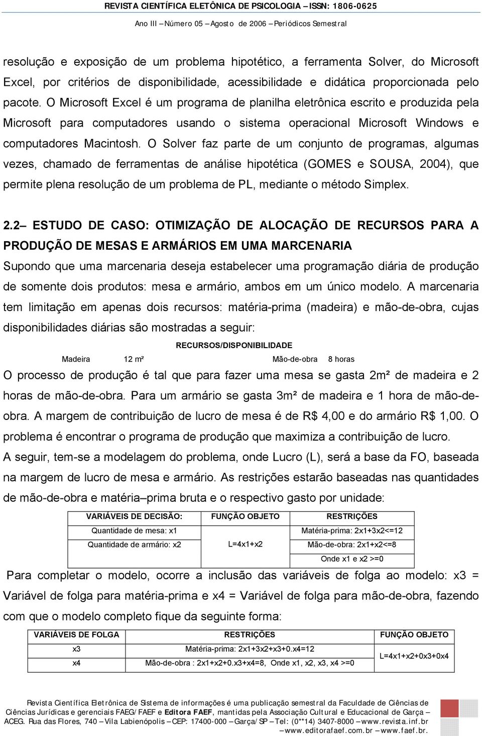 O Solver faz parte de um conjunto de programas, algumas vezes, chamado de ferramentas de análise hipotética (GOMES e SOUSA, 2004), que permite plena resolução de um problema de PL, mediante o método