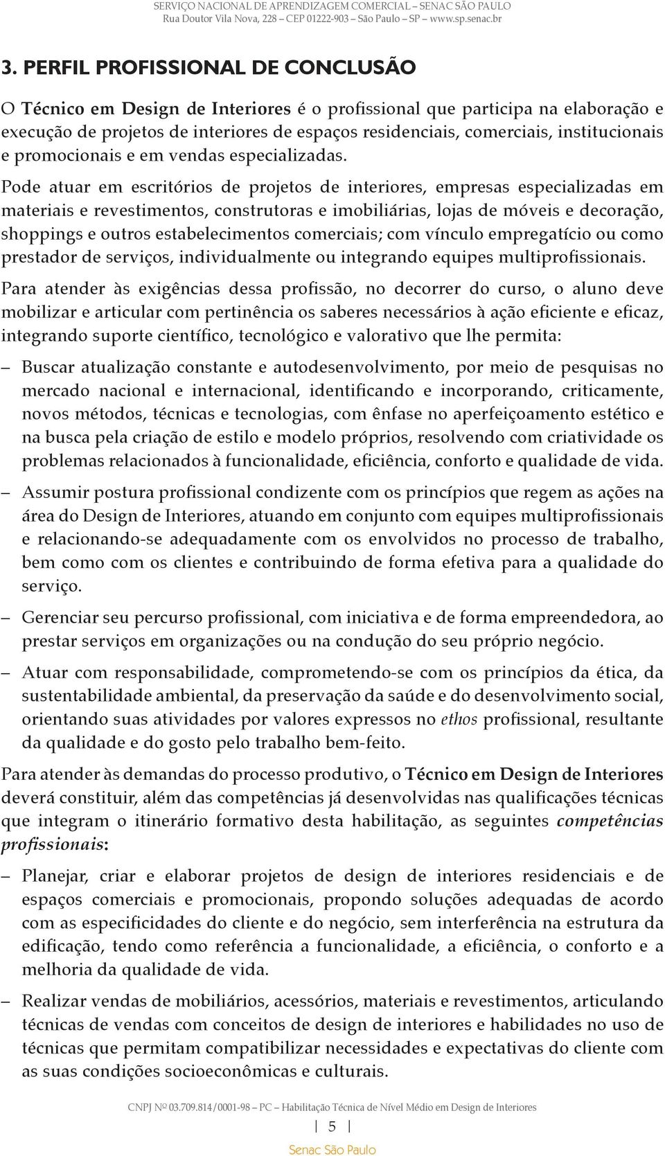 Pode atuar em escritórios de projetos de interiores, empresas especializadas em materiais e revestimentos, construtoras e imobiliárias, lojas de móveis e decoração, shoppings e outros