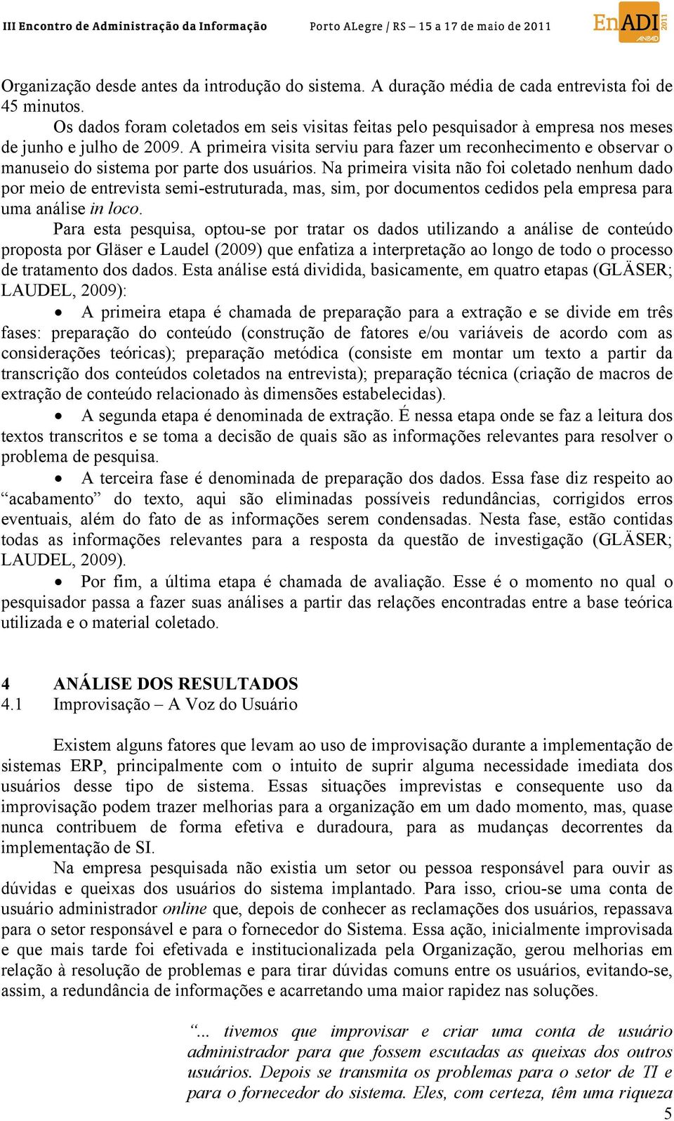 A primeira visita serviu para fazer um reconhecimento e observar o manuseio do sistema por parte dos usuários.