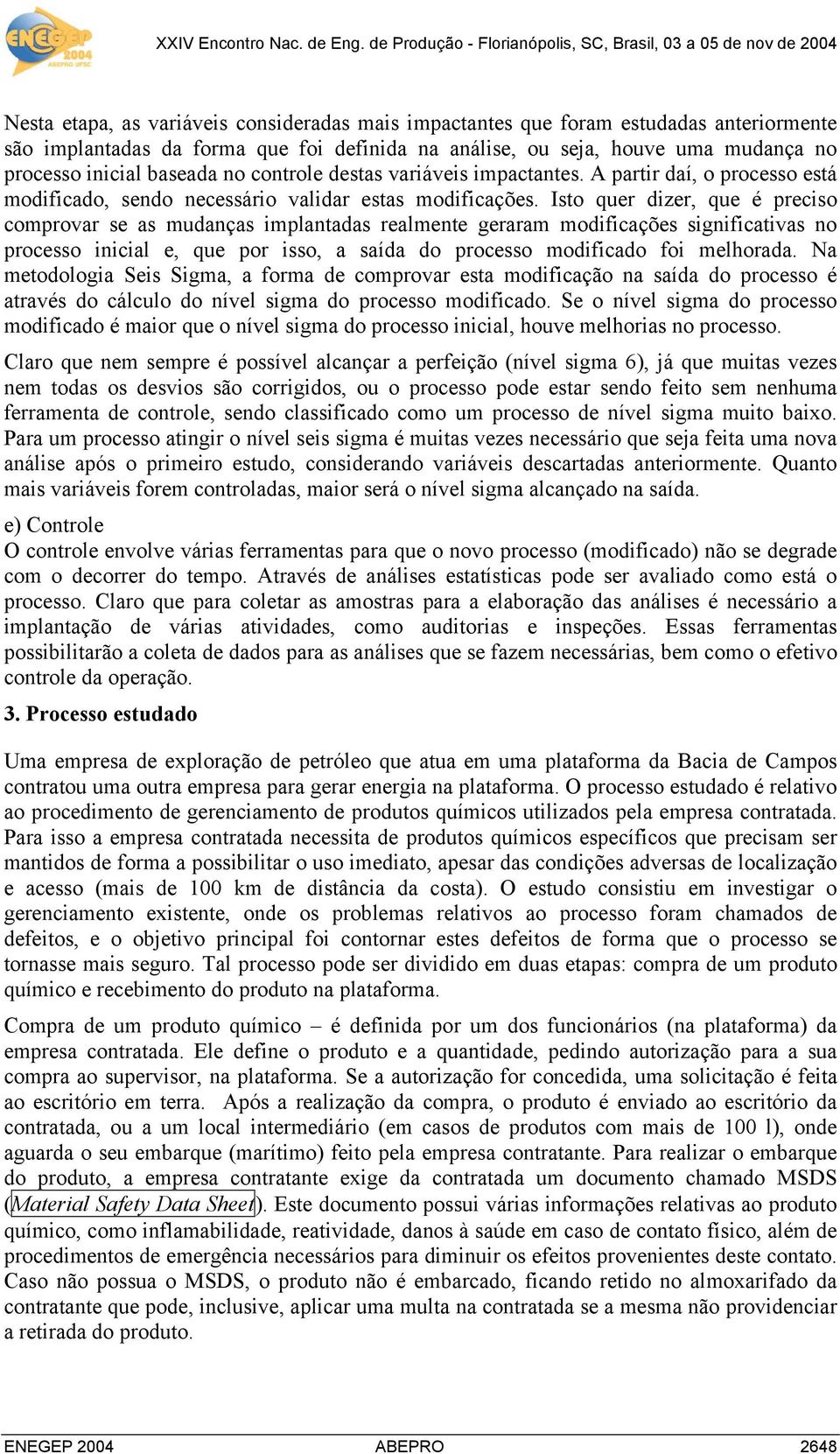 Isto quer dizer, que é preciso comprovar se as mudanças implantadas realmente geraram modificações significativas no processo inicial e, que por isso, a saída do processo modificado foi melhorada.