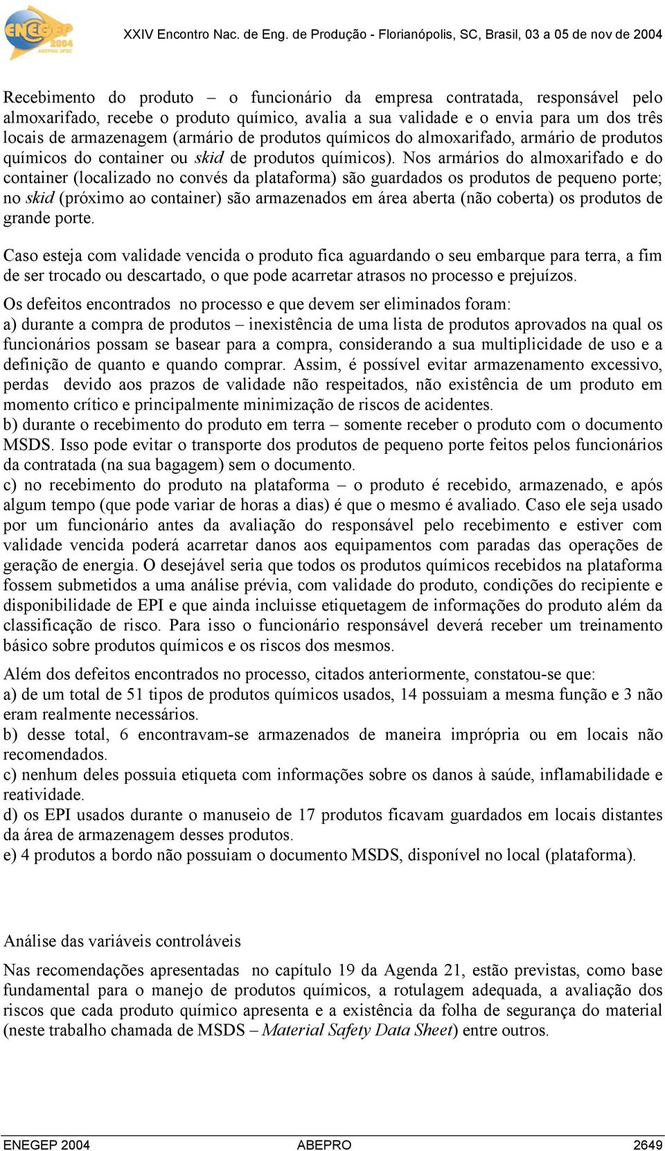 Nos armários do almoxarifado e do container (localizado no convés da plataforma) são guardados os produtos de pequeno porte; no skid (próximo ao container) são armazenados em área aberta (não