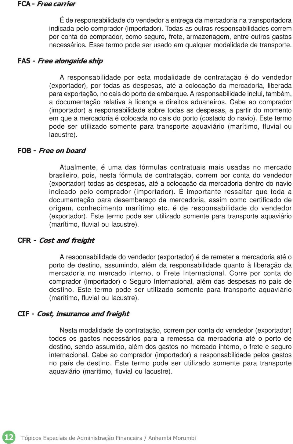 FAS - Free alongside ship A responsabilidade por esta modalidade de contratação é do vendedor (exportador), por todas as despesas, até a colocação da mercadoria, liberada para exportação, no cais do