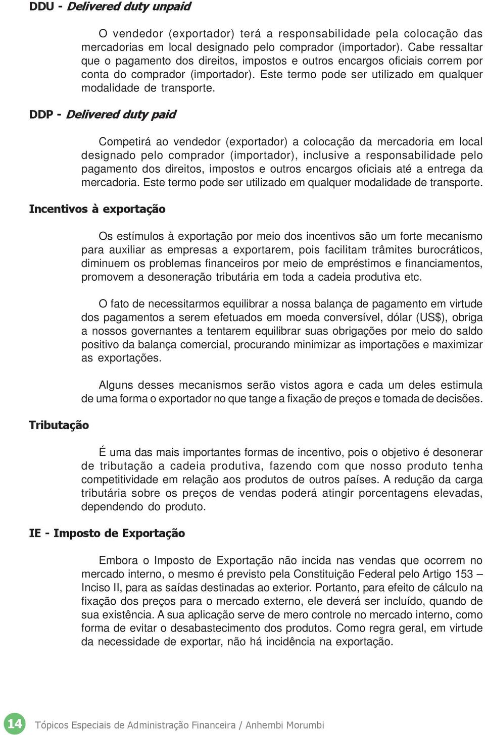 DDP - Delivered duty paid Competirá ao vendedor (exportador) a colocação da mercadoria em local designado pelo comprador (importador), inclusive a responsabilidade pelo pagamento dos direitos,