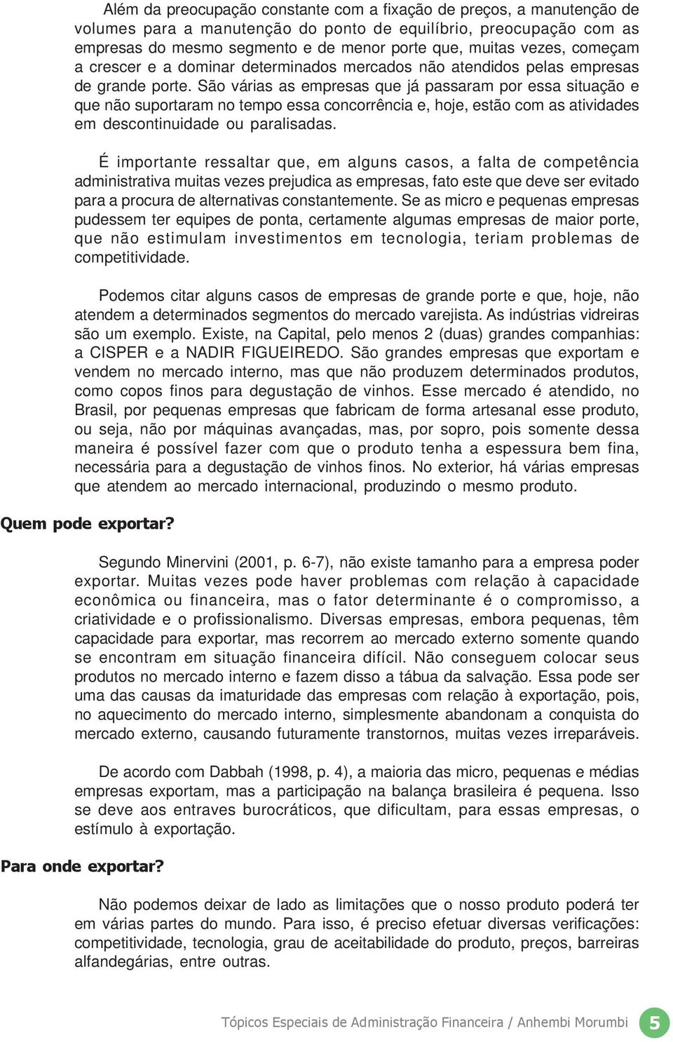 São várias as empresas que já passaram por essa situação e que não suportaram no tempo essa concorrência e, hoje, estão com as atividades em descontinuidade ou paralisadas.