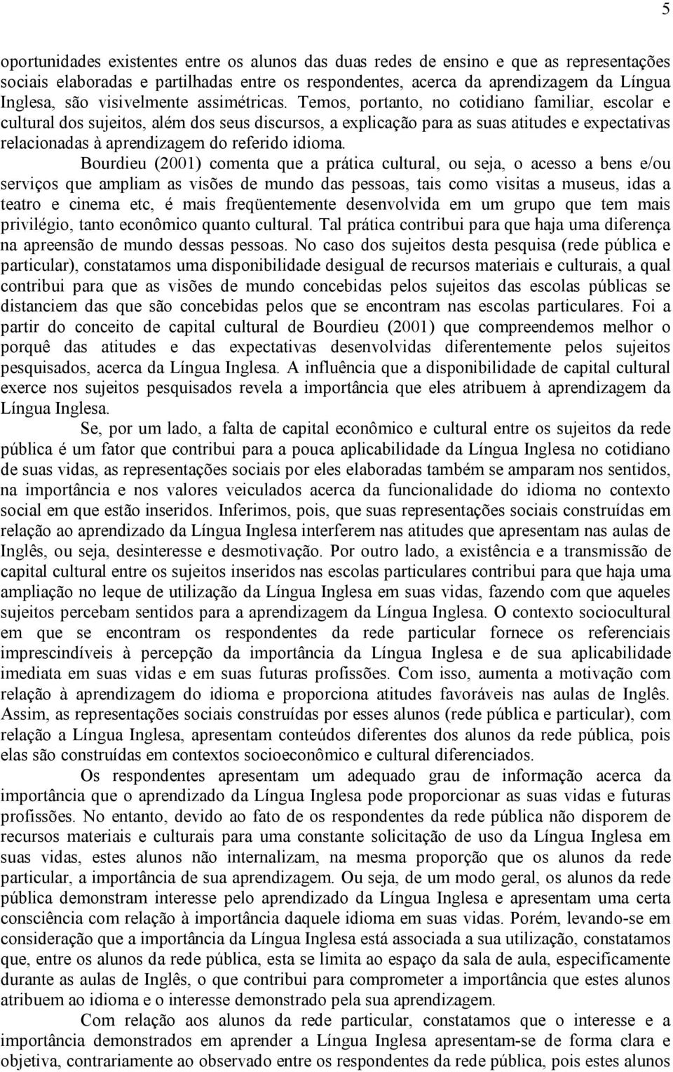 Temos, portanto, no cotidiano familiar, escolar e cultural dos sujeitos, além dos seus discursos, a explicação para as suas atitudes e expectativas relacionadas à aprendizagem do referido idioma.