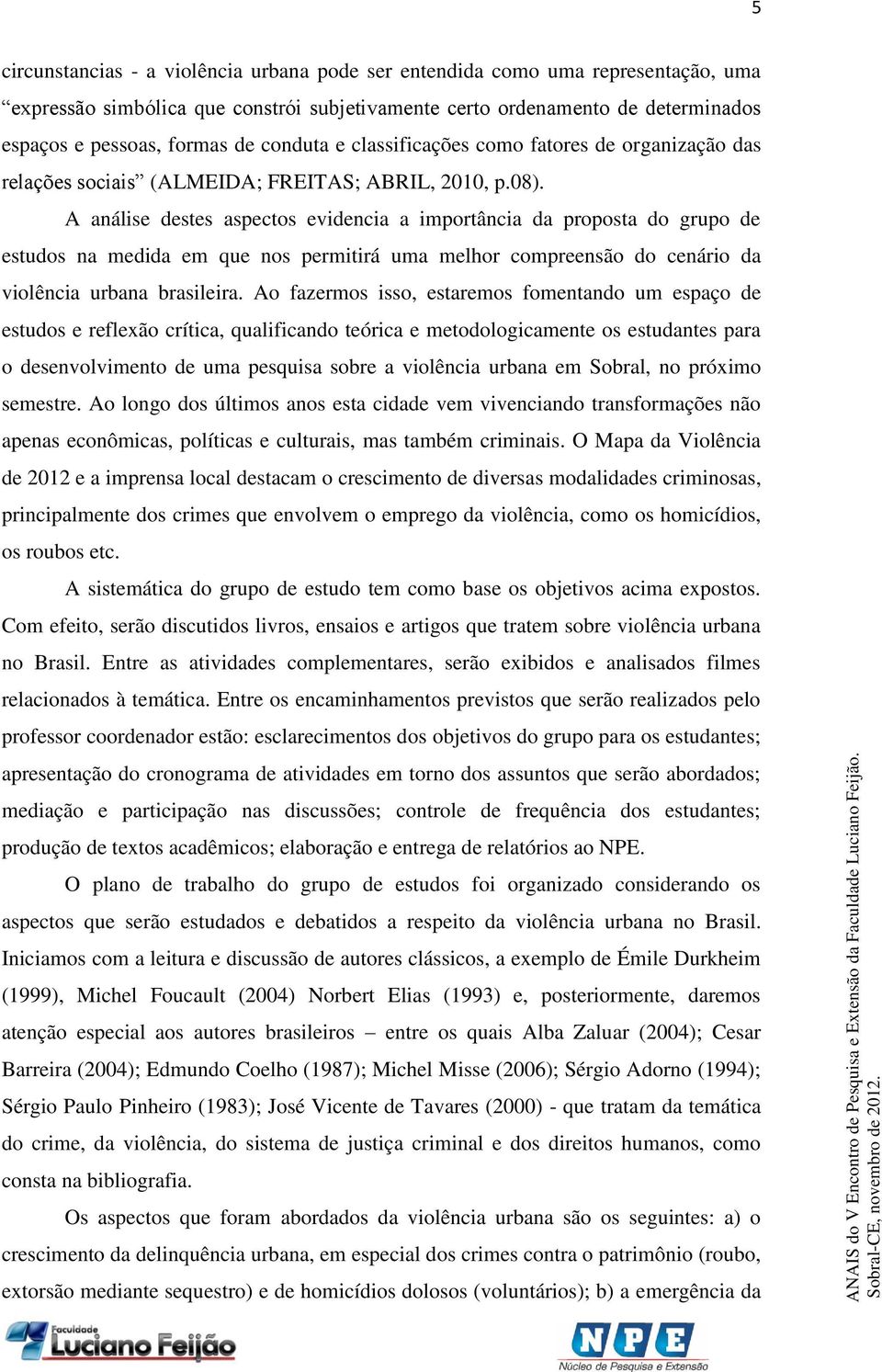 A análise destes aspectos evidencia a importância da proposta do grupo de estudos na medida em que nos permitirá uma melhor compreensão do cenário da violência urbana brasileira.