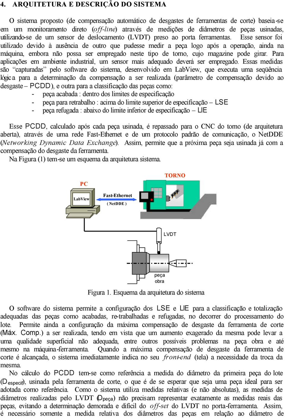 Esse sensor foi utilizado devido à ausência de outro que pudesse medir a peça logo após a operação, ainda na máquina, embora não possa ser empregado neste tipo de torno, cujo magazine pode girar.