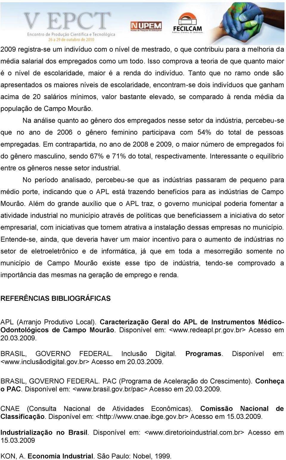 Tanto que no ramo onde são apresentados os maiores níveis de escolaridade, encontram-se dois indivíduos que ganham acima de 20 salários mínimos, valor bastante elevado, se comparado à renda média da